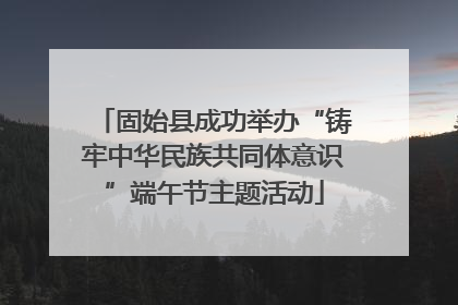 固始县成功举办“铸牢中华民族共同体意识”端午节主题活动