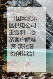 国网长乐区供电公司王雪羽：心系客户解难题 深化服务创佳绩