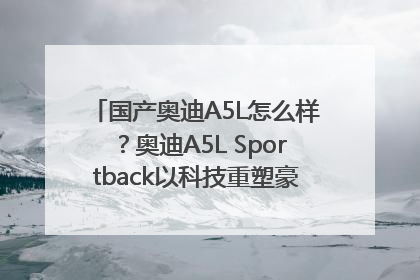 国产奥迪A5L怎么样？奥迪A5L Sportback以科技重塑豪华运动轿车市场格局