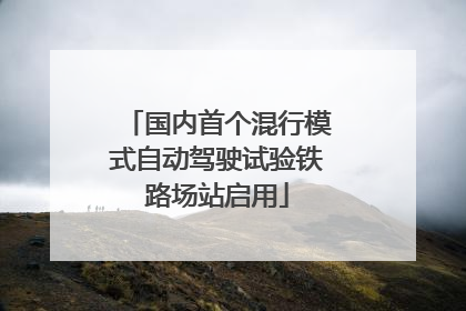 国内首个混行模式自动驾驶试验铁路场站启用