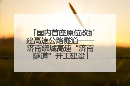 国内首座原位改扩建高速公路隧道——济南绕城高速“济南隧道”开工建设