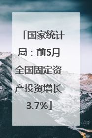 国家统计局：前5月全国固定资产投资增长3.7%