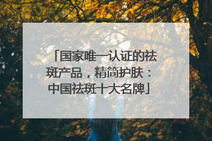 国家唯一认证的祛斑产品，精简护肤：中国祛斑十大名牌