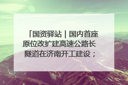 国资驿站｜国内首座原位改扩建高速公路长隧道在济南开工建设；国家能源集团一技术达国际领先水平