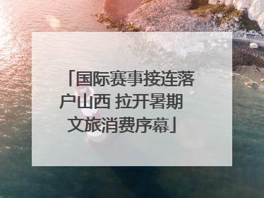 国际赛事接连落户山西 拉开暑期文旅消费序幕