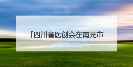 四川省医创会在南充市举办脑衰老学术年会