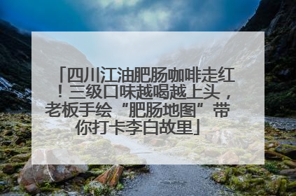 四川江油肥肠咖啡走红！三级口味越喝越上头，老板手绘“肥肠地图”带你打卡李白故里