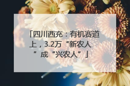 四川西充：有机赛道上，3.2万“新农人”成“兴农人”