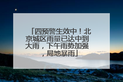 四预警生效中！北京城区雨量已达中到大雨，下午雨势加强，局地暴雨