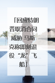 回应特朗普取消合同威胁 马斯克称即刻退役“龙”飞船