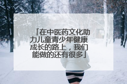在中医药文化助力儿童青少年健康成长的路上，我们能做的还有很多