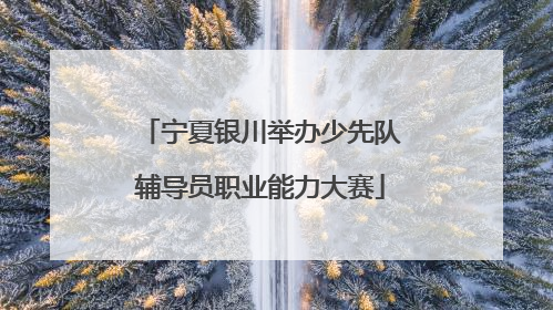 宁夏银川举办少先队辅导员职业能力大赛