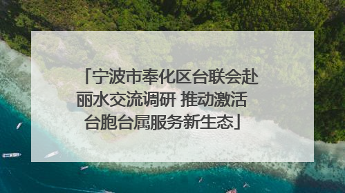 宁波市奉化区台联会赴丽水交流调研 推动激活台胞台属服务新生态