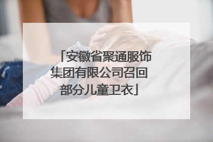 安徽省聚通服饰集团有限公司召回部分儿童卫衣