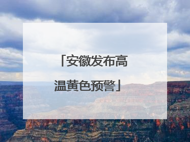 安徽发布高温黄色预警