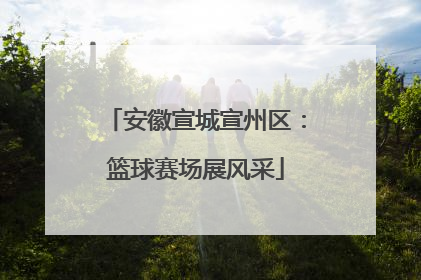 安徽宣城宣州区：篮球赛场展风采