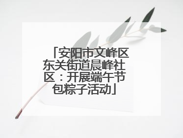 安阳市文峰区东关街道晨峰社区：开展端午节包粽子活动