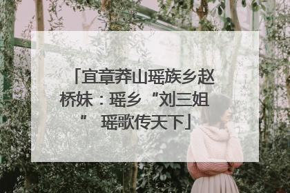 宜章莽山瑶族乡赵桥妹：瑶乡“刘三姐” 瑶歌传天下