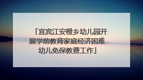 宜宾江安橙乡幼儿园开展学前教育家庭经济困难幼儿免保教费工作