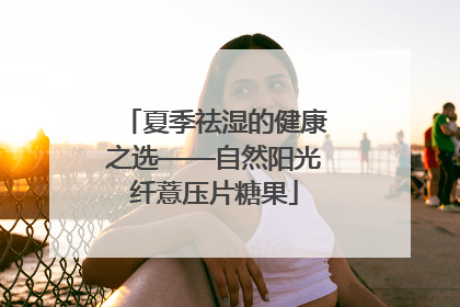 夏季祛湿的健康之选——自然阳光纤薏压片糖果