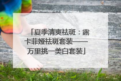 夏季清爽祛斑：露卡菲娅祛斑套装——万里挑一美白套装