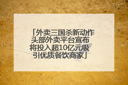 外卖三国杀新动作 头部外卖平台宣布将投入超10亿元吸引优质餐饮商家