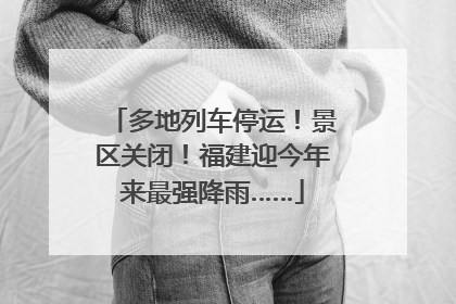 多地列车停运！景区关闭！福建迎今年来最强降雨……