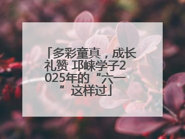 多彩童真，成长礼赞 邛崃学子2025年的“六一”这样过