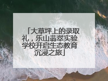 大草坪上的录取礼，乐山翡翠实验学校开启生态教育沉浸之旅