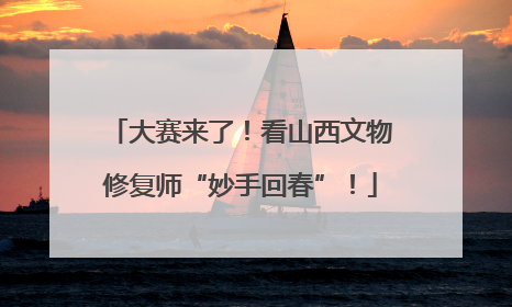 大赛来了！看山西文物修复师“妙手回春”！