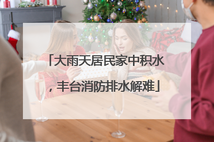 大雨天居民家中积水，丰台消防排水解难