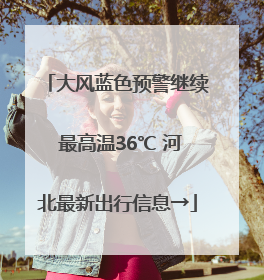 大风蓝色预警继续 最高温36℃ 河北最新出行信息→