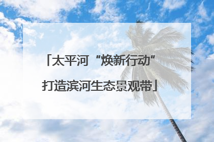 太平河“焕新行动” 打造滨河生态景观带