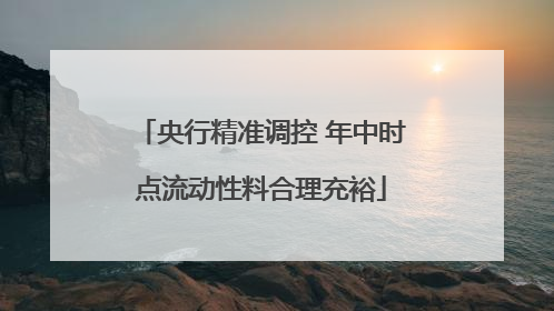 央行精准调控 年中时点流动性料合理充裕