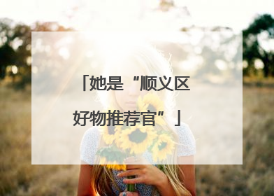 她是“顺义区好物推荐官”