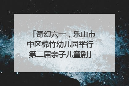 奇幻六一，乐山市中区棉竹幼儿园举行第二届亲子儿童剧