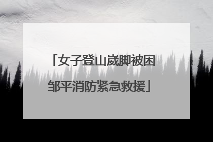 女子登山崴脚被困 邹平消防紧急救援