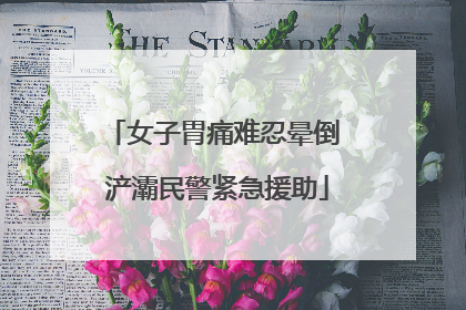 女子胃痛难忍晕倒 浐灞民警紧急援助