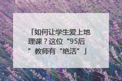 如何让学生爱上地理课？这位“95后”教师有“绝活”