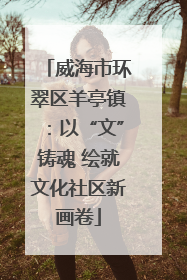 威海市环翠区羊亭镇：以“文”铸魂 绘就文化社区新画卷