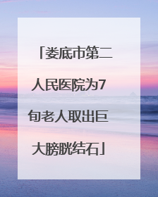 娄底市第二人民医院为7旬老人取出巨大膀胱结石