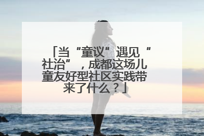 当“童议”遇见“社治”，成都这场儿童友好型社区实践带来了什么？