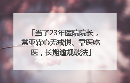 当了23年医院院长，常亚霖心无戒惧、靠医吃医，长期逾规破法