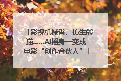 影视机械臂、仿生熊猫……AI摇身一变成电影“创作合伙人”