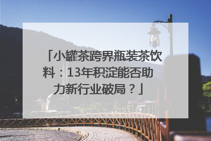 小罐茶跨界瓶装茶饮料：13年积淀能否助力新行业破局？