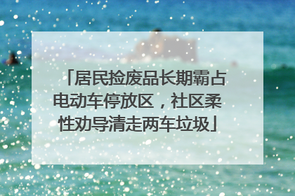 居民捡废品长期霸占电动车停放区，社区柔性劝导清走两车垃圾