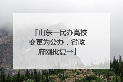 山东一民办高校变更为公办，省政府刚批复→