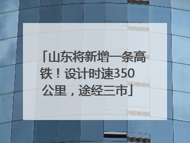 山东将新增一条高铁！设计时速350公里，途经三市