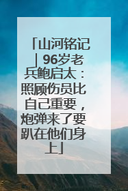 山河铭记｜96岁老兵鲍启太：照顾伤员比自己重要，炮弹来了要趴在他们身上