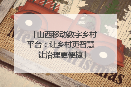 山西移动数字乡村平台：让乡村更智慧 让治理更便捷